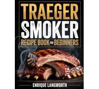 Traeger Smoker Recipe Book for Beginners: Easy, Flavor-Packed Recipes, Smoking Tips, and Step-By-Step Instructions for New Pitmasters
