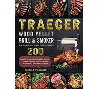 Traeger Wood Pellet Grill And Smoker Cookbook For Beginners: 200 Complete And Delicious BBQ Recipes To Master Your Traeger Wood Pellet Grill And Smoker Easily