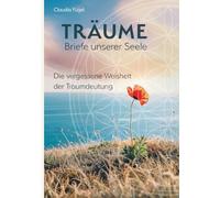 Träume - Briefe unserer Seele: Die vergessene Weisheit der Traumdeutung