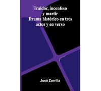 Traidor, Inconfeso Y Martir: Drama Histórico En Tres Actos Y En Verso