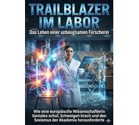 Trailblazer im Labor: Das Leben einer unbeugsamen Forscherin: Wie eine europäische Wissenschaftlerin Geniales schuf, Schweigen brach und den Sexismus der Akademia herausforderte