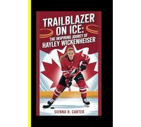 Trailblazer on Ice The Inspiring Journey of Hayley Wickenheiser: An Unofficial Biography of Canada’s Greatest Hockey Legend
