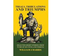 Trails Tribulations and Triumphs: A book of special short stories distilled from 70 years of hunting and fishing: A book of special short stories distilled from 70 years of hunting and fishing
