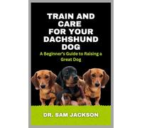 Train and Care for Your Dachshund Dog: A Beginner’s Guide to Raising a Great Dog
