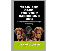 Train and Care for Your Dachshund Dog: A Beginner’s Guide to Raising a Great Dog (The Surprising Truths About Your Pets-Everything You Need to Know in Detail)