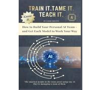 Train It. Tame It. Teach It.: Build Your Personal AI Team and Get Every Model to Work Your Way