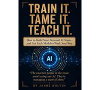 Train It. Tame It. Teach It.: Build Your Personal AI Team and Get Every Model to Work Your Way