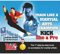 TRAIN LIKE A MARTIAL ARTS CHAMPION: KICK LIKE A PRO: The 1st step-by-step book on acrobatics for martial artists