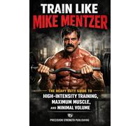 Train Like Mike Mentzer: The Heavy Duty Guide to High-Intensity Training, Maximum Muscle, and Minimal Volume in the Science-Based Lifting Era of Jeff Nippard, Dr. Mike Israetel, and Jeremy Ethier