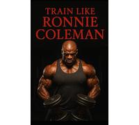 Train Like Ronnie Coleman: Learn the Ronnie Coleman Mindset and Training Approach (The Bodybuilding Library)
