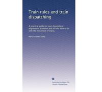 Train rules and train dispatching: A practical guide for train dispatchers, enginemen, trainmen and all who have to do with the movement of trains,