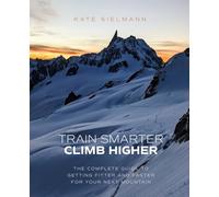 Train Smarter, Climb Higher: The Complete Guide to Getting Fitter and Faster for Your Next Mountain