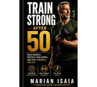 Train Strong After 50: Build Muscle, Protect Your Joints, and Stay Powerful for Life