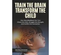 Train The Brain Transform The Child: How Neurofeedback Can Turn Chaos into Calm, Struggle info Strength, and Conflict into Connection