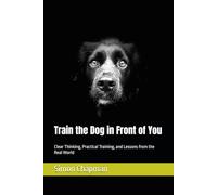 Train the Dog in Front of You: Clear Thinking, Practical Training, and Lessons from the Real World