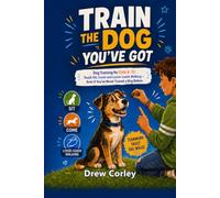 TRAIN THE DOG YOU’VE GOT: Dog Training for Kids 8-12: Teach Sit, Come and Loose-Leash Walking - Even If You’ve Never Trained a Dog Before