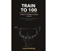 Train to 100: Strength Training for Men Over 30 - Build Muscle, Stay Lean, and Preserve Strength for Life