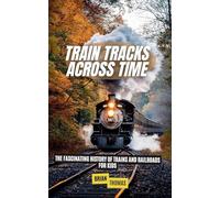 Train Tracks Across Time: The Fascinating History of Trains and Railroads For Kids