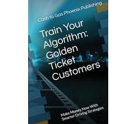 Train Your Algorithm: Golden Ticket Customers: Make Money Now With Smarter Driving Strategies (Every Mile. Every Dollar.)