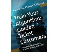 Train Your Algorithm: Golden Ticket Customers: Make Money Now With Smarter Driving Strategies (Every Mile. Every Dollar.)