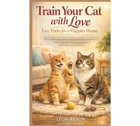 TRAIN YOUR CAT WITH LOVE: Easy Tricks for a Happier Home: A Simple, Engaging Guide to Teach Commands and Resolve Problem Behaviors in Just 10 Minutes a Day