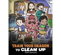 Train Your Dragon to Clean Up: A Story to Teach Kids to Clean Up Their Own Messes and Pick Up After Themselves: 55 (My Dragon Books)