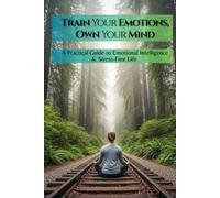 TRAIN YOUR EMOTIONS, OWN YOUR MIND: A practical guide to Emotional Intelligence and Stress-free life