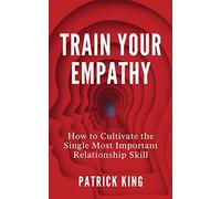 Train Your Empathy: How to Cultivate the Single Most Important Relationship Skill