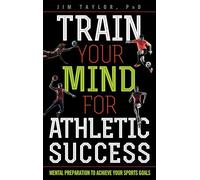 Train Your Mind for Athletic Success: Mental Preparation to Achieve Your Sports Goals