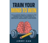 Train Your Mind to Win: The Ultimate Mental Strength for Young Athletes Playbook to Overcome Fear, Handle Pressure, and Build Unshakable Confidence