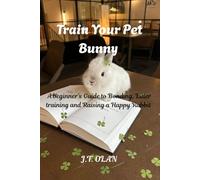 TRAIN YOUR PET BUNNY: A BEGINNER'S GUIDE TO BONDING, LITTER TRAINING AND RAISING A HAPPY RABBIT