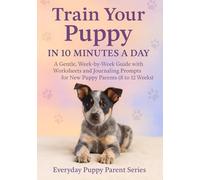 Train Your Puppy in 10 Minutes a Day: A Gentle, Week-by-Week Guide for New Puppy Parents (8-12 Weeks)
