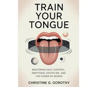 Train Your Tongue: Mastering Self-Control, Emotional Discipline, and the Power of Words