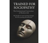 Trained for Sociopathy: The Unintentional Curriculum of Modern Life: How Modern Systems Reward Detachment, Punish Empathy, and Call It Strength