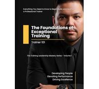 Trainer 101: The Foundations of Exceptional Training (The Training Leadership Mastery Series)
