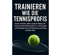 Trainieren wie die Tennisprofis: Wie du Technik, Taktik, mentale Stärke und Fitness wie die Profis trainierst - mit Routinen und Strategien für mehr Konstanz und Erfolg auf dem Platz