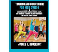 Training and Conditioning For Kids Over 6: A Complete Guide to Building Strength, Agility, and Confidence in Growing Children Through Safe and ... R. Brock DPT Proven Method Fitness Series)