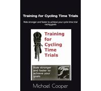 Training for Cycling Time Trials: Ride stronger and faster to achieve your cycle time trial racing goals