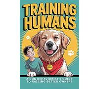 Training Humans: A Dog Behaviorist’s Guide to Raising Better Owners: The no-nonsense guide to transforming your dog’s behavior by changing yours