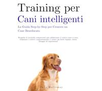 Training per Cani Intelligenti: La Guida Step-by-Step per Crescere un Cane Beneducato: Scoprite le tecniche comprovate per addestrare il vostro cane a casa, eliminare i cattivi comportamenti e creare un forte legame, senza bisogno di esperienza!