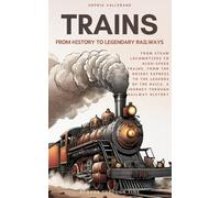 Trains: From History To Legendary Railways: From Steam Locomotives to High-Speed Trains, from the Orient Express to the Legends of the Rails, A Journey Through Railway History