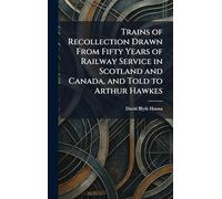 Trains of Recollection Drawn From Fifty Years of Railway Service in Scotland and Canada, and Told to Arthur Hawkes