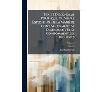 TraitÃ(c) D'Ã(c)conomie Politique, Ou Simple Exposition De La Manière Dont Se Forment, Se Distribuent Et Se Consomment Les Richesses
