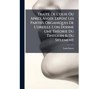 TraitÃ(c) De L'ouie Ou Apre's Avoir ExposÃ(c) Les Parties Organiques De L'oreille L'on Donne Une ThÃ(c)orie Du Tintouin & Du Siflement