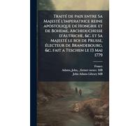 TraitÃ(c) de paix entre Sa MajestÃ(c) l'imperatrice reine apostolique de Hongrie et de Boheme, Archiduchesse d'Autriche, &c. et Sa MajestÃ(c) le roi ... &c. fait a Teschen le 13 Mai 1779