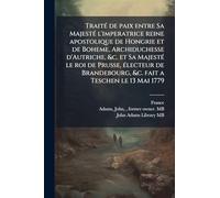 TraitÃ(c) de paix entre Sa MajestÃ(c) l'imperatrice reine apostolique de Hongrie et de Boheme, Archiduchesse d'Autriche, &c. et Sa MajestÃ(c) le roi ... &c. fait a Teschen le 13 Mai 1779
