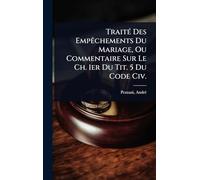 TraitÃ(c) Des EmpÃachements Du Mariage, Ou Commentaire Sur Le Ch. 1er Du Tit. 5 Du Code Civ.