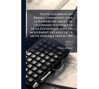 TraitÃ(c) des impots en France considÃ(c)rÃ(c)s sous la rapport du droit, de l'Ã(c)conomie politique et de la statistique, suivi du mouvement dÃ(c)taillÃ(c) de la dette publique depuis 1789