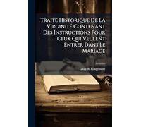 TraitÃ(c) Historique De La VirginitÃ(c) Contenant Des Instructions Pour Ceux Qui Veulent Entrer Dans Le Mariage
