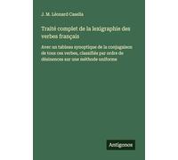 Traité complet de la lexigraphie des verbes français: Avec un tableau synoptique de la conjugaison de tous ces verbes, classifiés par ordre de désinences sur une méthode uniforme